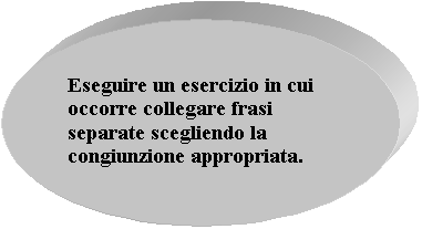 Ovale: Eseguire un esercizio in cui occorre collegare frasi separate scegliendo la congiunzione appropriata. 

